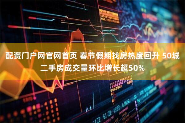 配资门户网官网首页 春节假期找房热度回升 50城二手房成交量环比增长超50%