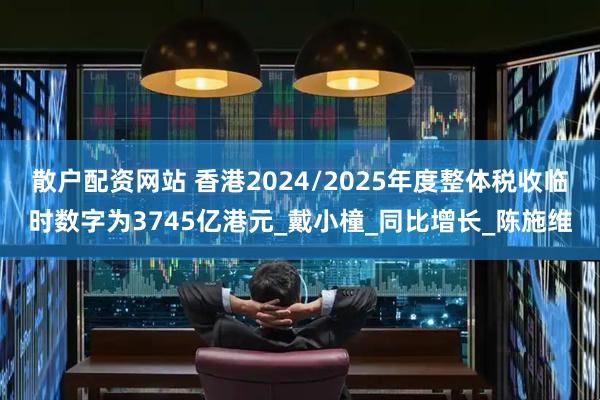 散户配资网站 香港2024/2025年度整体税收临时数字为3745亿港元_戴小橦_同比增长_陈施维
