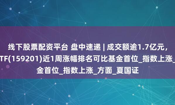 线下股票配资平台 盘中速递 | 成交额逾1.7亿元，自由现金流ETF(159201)近1周涨幅排名可比基金首位_指数上涨_方面_夏国证
