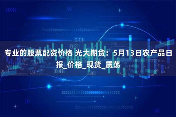 专业的股票配资价格 光大期货：5月13日农产品日报_价格_现货_震荡