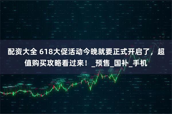 配资大全 618大促活动今晚就要正式开启了，超值购买攻略看过来！_预售_国补_手机