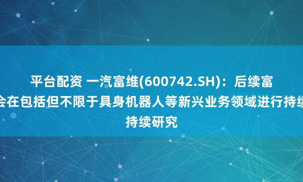 平台配资 一汽富维(600742.SH)：后续富维将会在包括但不限于具身机器人等新兴业务领域进行持续研究