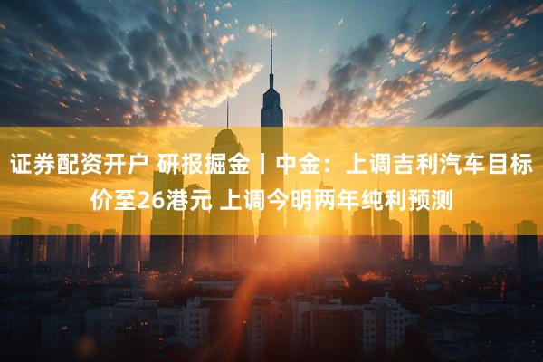 证券配资开户 研报掘金丨中金：上调吉利汽车目标价至26港元 上调今明两年纯利预测