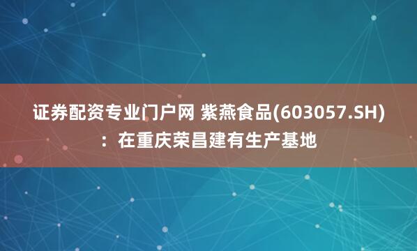 证券配资专业门户网 紫燕食品(603057.SH)：在重庆荣昌建有生产基地