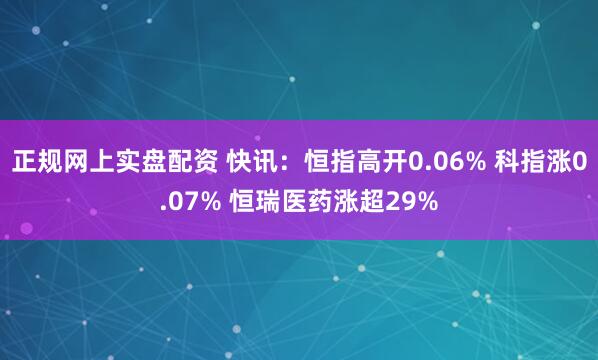 正规网上实盘配资 快讯：恒指高开0.06% 科指涨0.07% 恒瑞医药涨超29%