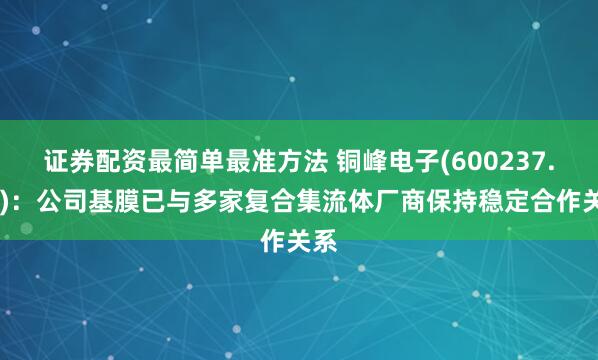 证券配资最简单最准方法 铜峰电子(600237.SH)：公司基膜已与多家复合集流体厂商保持稳定合作关系