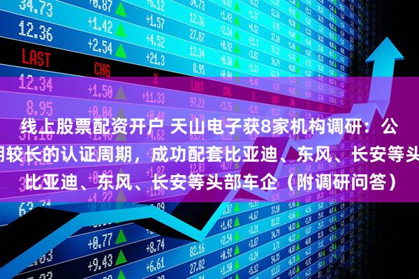 线上股票配资开户 天山电子获8家机构调研：公司车载业务已突破前期较长的认证周期，成功配套比亚迪、东风、长安等头部车企（附调研问答）