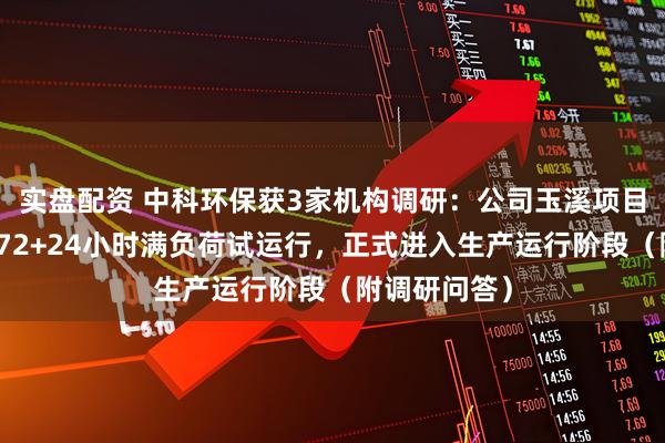 实盘配资 中科环保获3家机构调研：公司玉溪项目已顺利完成72+24小时满负荷试运行，正式进入生产运行阶段（附调研问答）