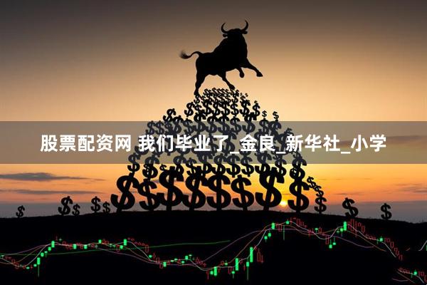 股票配资网 我们毕业了_金良_新华社_小学