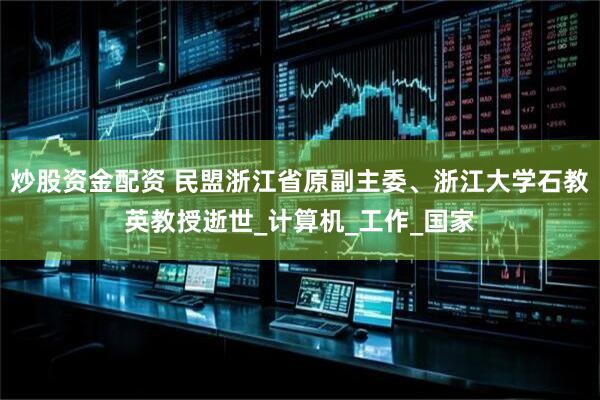 炒股资金配资 民盟浙江省原副主委、浙江大学石教英教授逝世_计算机_工作_国家
