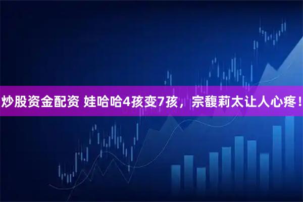 炒股资金配资 娃哈哈4孩变7孩，宗馥莉太让人心疼！
