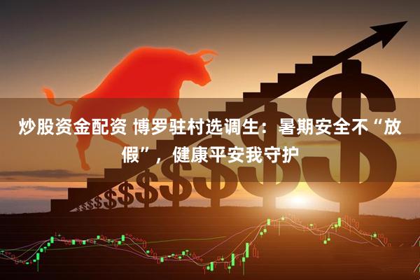 炒股资金配资 博罗驻村选调生：暑期安全不“放假”，健康平安我守护
