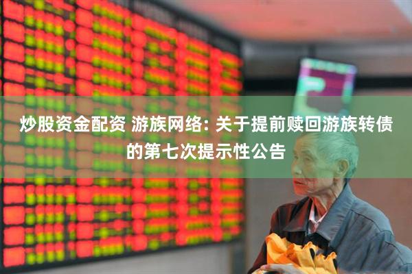 炒股资金配资 游族网络: 关于提前赎回游族转债的第七次提示性公告