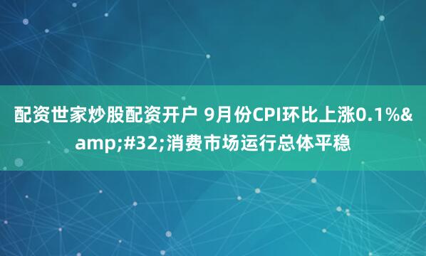 配资世家炒股配资开户 9月份CPI环比上涨0.1% 消费市场运行总体平稳