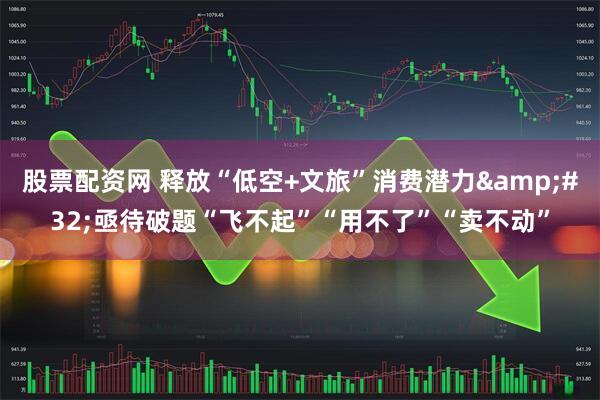 股票配资网 释放“低空+文旅”消费潜力 亟待破题“飞不起”“用不了”“卖不动”