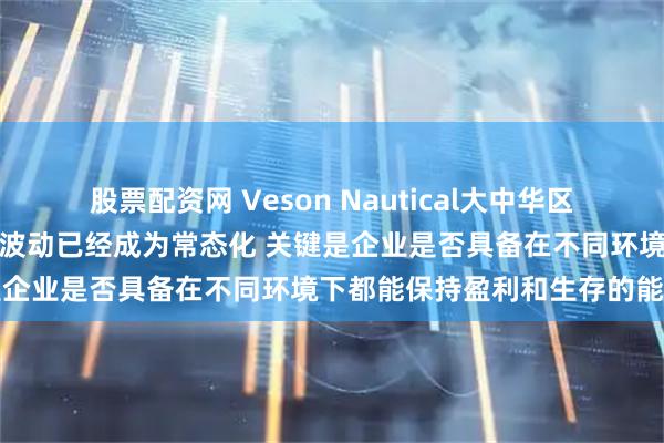 股票配资网 Veson Nautical大中华区总经理王翔：航运市场的高波动已经成为常态化 关键是企业是否具备在不同环境下都能保持盈利和生存的能力