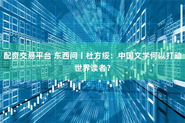 配资交易平台 东西问丨杜方绥：中国文学何以打动世界读者？