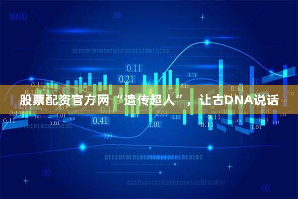 股票配资官方网 “遗传超人”，让古DNA说话