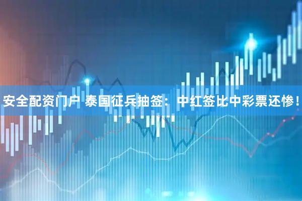 安全配资门户 泰国征兵抽签：中红签比中彩票还惨！