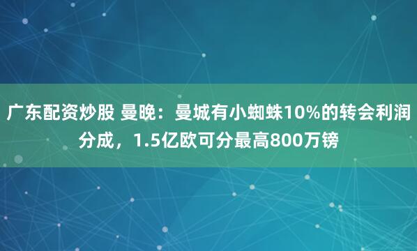 广东配资炒股 曼晚：曼城有小蜘蛛10%的转会利润分成，1.5亿欧可分最高800万镑