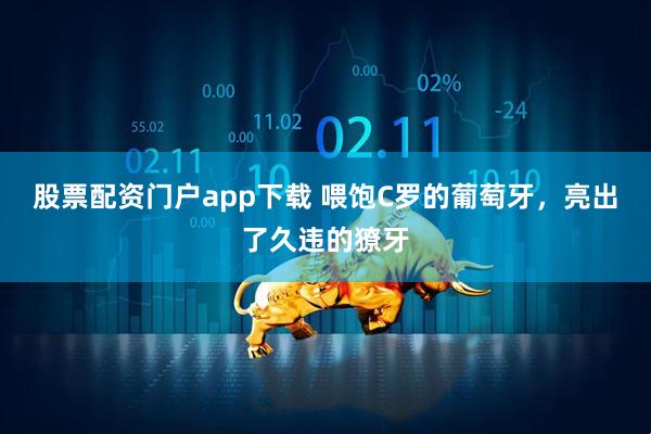 股票配资门户app下载 喂饱C罗的葡萄牙，亮出了久违的獠牙
