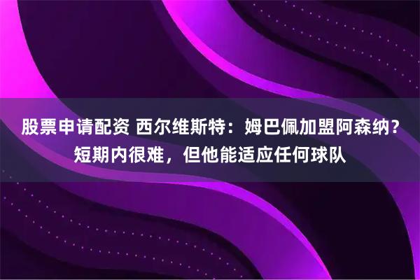 股票申请配资 西尔维斯特：姆巴佩加盟阿森纳？短期内很难，但他能适应任何球队