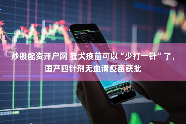 炒股配资开户网 狂犬疫苗可以“少打一针”了，国产四针剂无血清疫苗获批